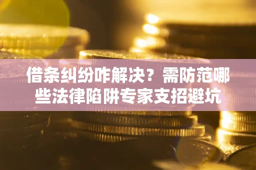 武汉借条纠纷咋解决？需防范哪些法律陷阱专家支招避坑