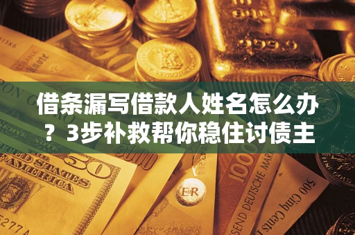 武汉借条漏写借款人姓名怎么办？3步补救帮你稳住讨债主动权