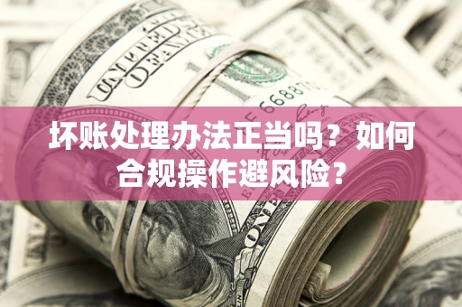 武汉坏账处理办法正当吗？如何合规操作避风险？