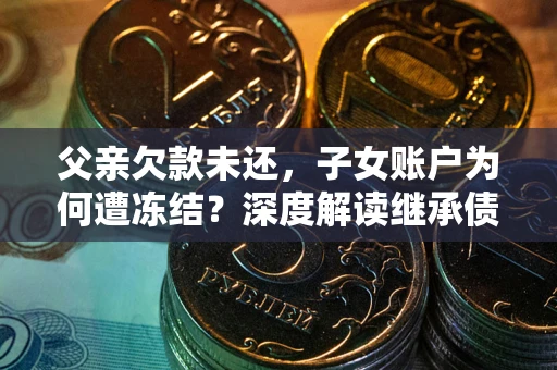 武汉父亲欠款未还，子女账户为何遭冻结？深度解读继承债务迷局