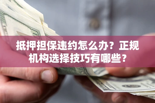 武汉抵押担保违约怎么办？正规机构选择技巧有哪些？
