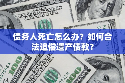 武汉债务人死亡怎么办？如何合法追偿遗产债款？