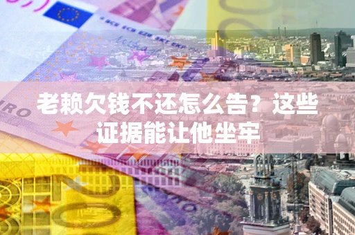 武汉老赖欠钱不还怎么告？这些证据能让他坐牢