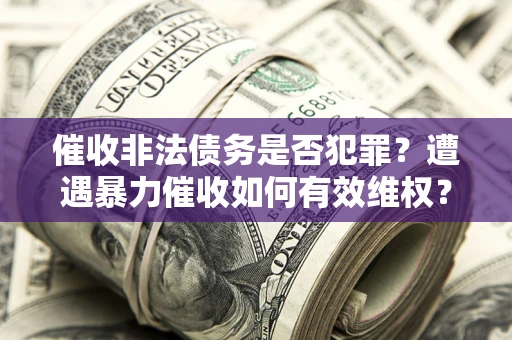 武汉催收非法债务是否犯罪?遭遇暴力催收如何有效维权? 武汉催收非法债务是否犯罪?遭遇暴力催收如何有效维权?