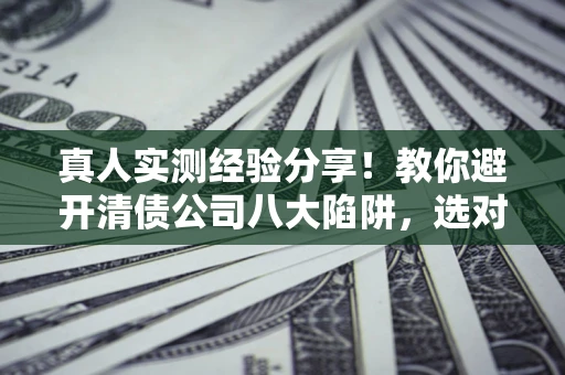武汉真人实测经验分享！教你避开清债公司八大陷阱，选对机构少走十年弯路