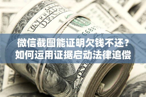 武汉微信截图能证明欠钱不还？如何运用证据启动法律追偿程序？