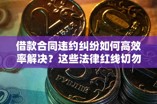 武汉借款合同违约纠纷如何高效率解决？这些法律红线切勿触碰