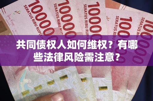 武汉共同债权人如何维权？有哪些法律风险需注意？