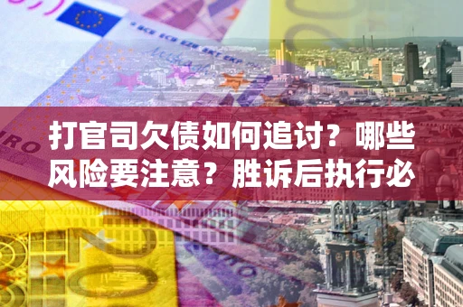 武汉打官司欠债如何追讨？哪些风险要注意？胜诉后执行必看！