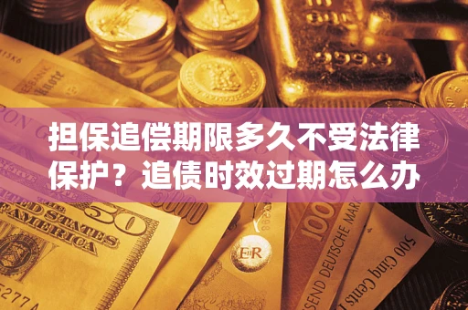 武汉担保追偿期限多久不受法律保护？追债时效过期怎么办？