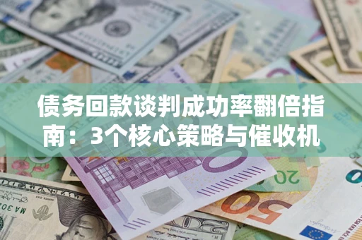 武汉债务回款谈判成功率翻倍指南：3个核心策略与催收机构避坑法则