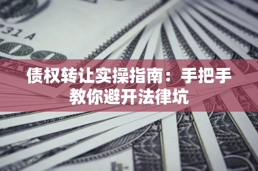 武汉债权转让实操指南：手把手教你避开法律坑