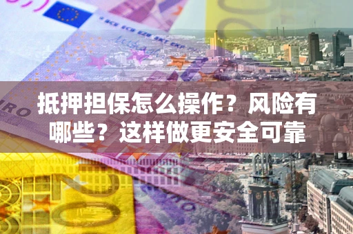 武汉抵押担保怎么操作？风险有哪些？这样做更安全可靠