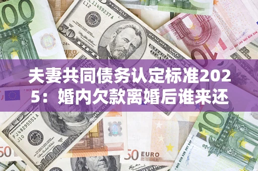 武汉夫妻共同债务认定标准2025:婚内欠款离婚后谁来还? 武汉夫妻共同债务认定标准2025:婚内欠款离婚后谁来还?