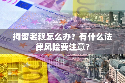 武汉拘留老赖怎么办？有什么法律风险要注意？
