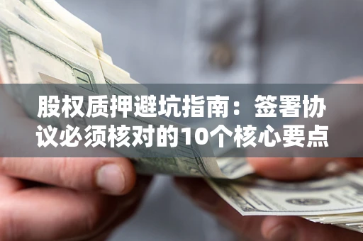 武汉股权质押避坑指南:签署协议必须核对的10个核心要点 武汉股权质押避坑指南:签署协议必须核对的10个核心要点