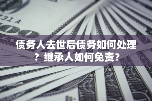 武汉债务人去世后债务如何处理？继承人如何免责？