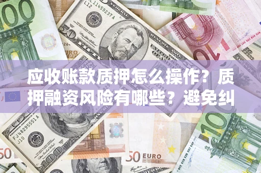 武汉应收账款质押怎么操作？质押融资风险有哪些？避免纠纷高效融资技巧