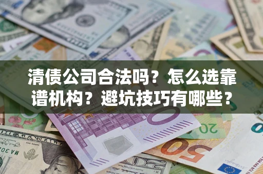 武汉清债公司合法吗？怎么选靠谱机构？避坑技巧有哪些？