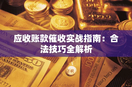 武汉应收账款催收实战指南：合法技巧全解析