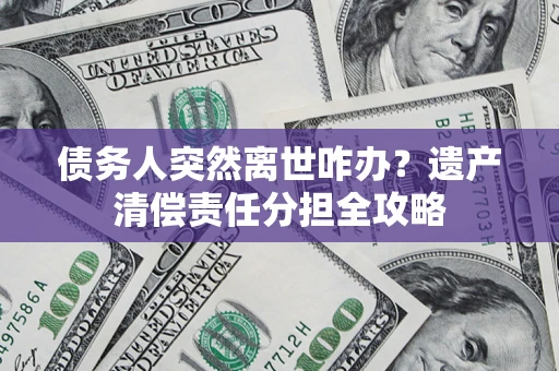 武汉债务人突然离世咋办？遗产清偿责任分担全攻略