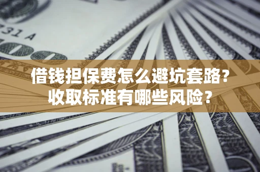武汉借钱担保费怎么避坑套路?收取标准有哪些风险? 武汉借钱担保费怎么避坑套路?收取标准有哪些风险?