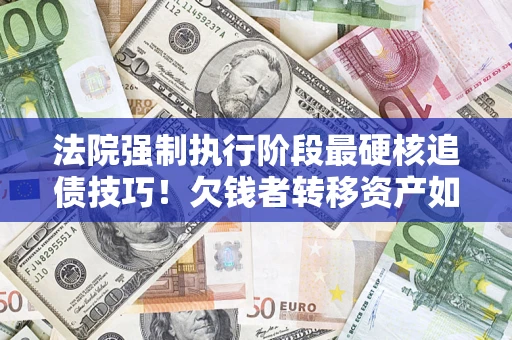 武汉法院强制执行阶段最硬核追债技巧！欠钱者转移资产如何破解？
