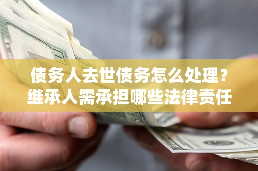 武汉债务人去世债务怎么处理？继承人需承担哪些法律责任？