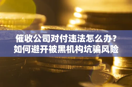 武汉催收公司对付违法怎么办？如何避开被黑机构坑骗风险