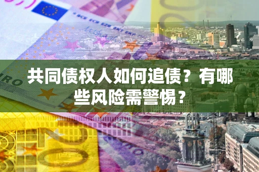武汉共同债权人如何追债？有哪些风险需警惕？