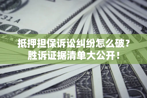 武汉抵押担保诉讼纠纷怎么破？胜诉证据清单大公开！