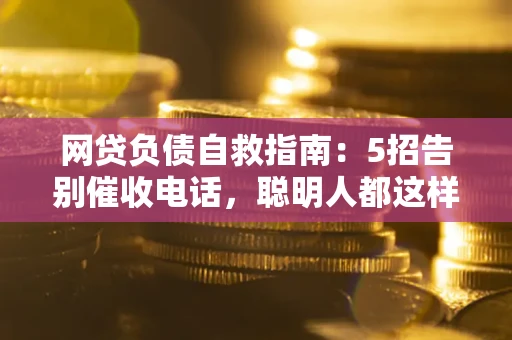 武汉网贷负债自救指南：5招告别催收电话，聪明人都这样做