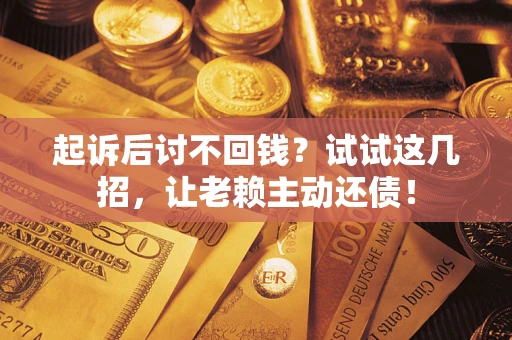武汉起诉后讨不回钱？试试这几招，让老赖主动还债！