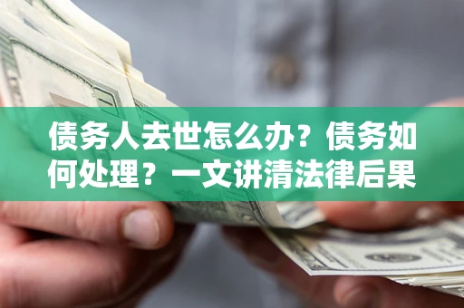 武汉债务人去世怎么办？债务如何处理？一文讲清法律后果