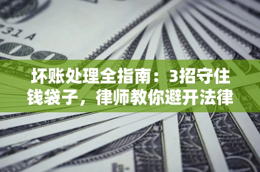 武汉坏账处理全指南：3招守住钱袋子，律师教你避开法律雷区