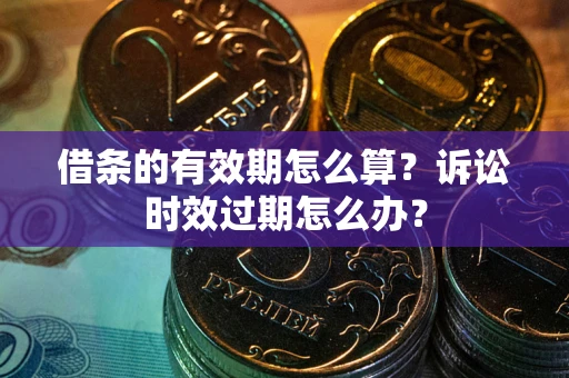 武汉借条的有效期怎么算？诉讼时效过期怎么办？