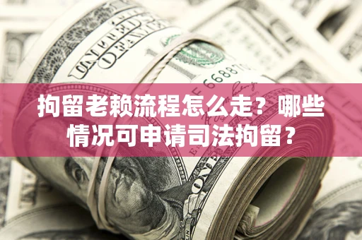 武汉拘留老赖流程怎么走?哪些情况可申请司法拘留? 武汉拘留老赖流程怎么走?哪些情况可申请司法拘留?