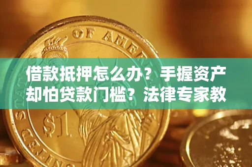 武汉借款抵押怎么办？手握资产却怕贷款门槛？法律专家教你办抵押不踩坑