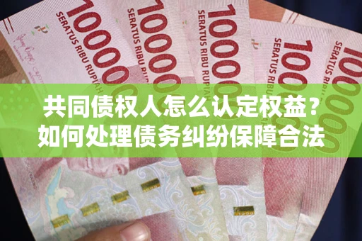 武汉共同债权人怎么认定权益？如何处理债务纠纷保障合法权益？