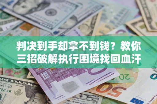 武汉判决到手却拿不到钱？教你三招破解执行困境找回血汗钱