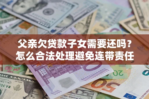 武汉父亲欠贷款子女需要还吗？怎么合法处理避免连带责任？