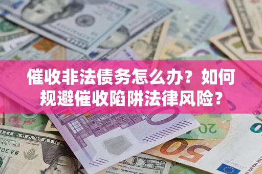 武汉催收非法债务怎么办？如何规避催收陷阱法律风险？