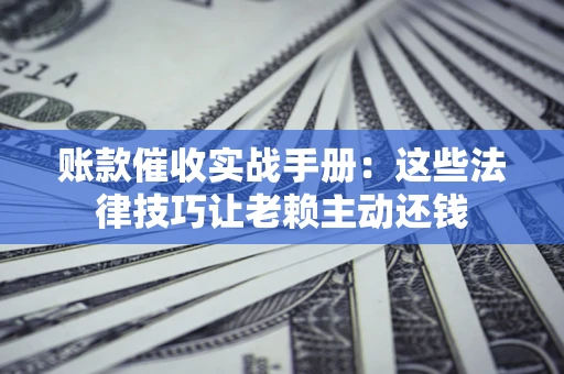 武汉账款催收实战手册：这些法律技巧让老赖主动还钱