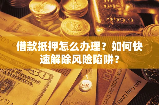 武汉借款抵押怎么办理？如何快速解除风险陷阱？