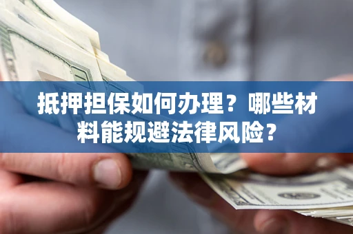 武汉抵押担保如何办理？哪些材料能规避法律风险？