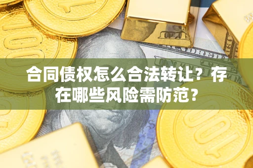 武汉合同债权怎么合法转让？存在哪些风险需防范？