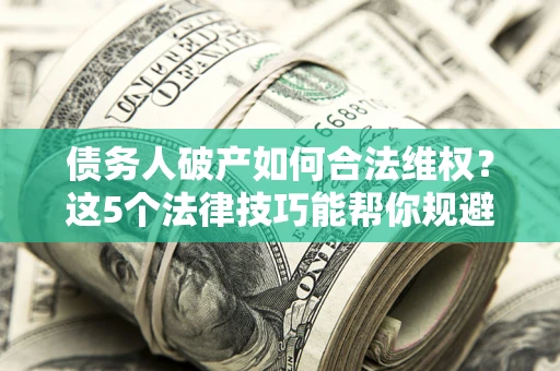 武汉债务人破产如何合法维权？这5个法律技巧能帮你规避风险