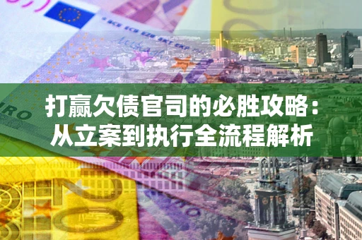 武汉打赢欠债官司的必胜攻略：从立案到执行全流程解析