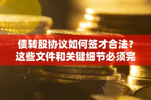 武汉债转股协议如何签才合法？这些文件和关键细节必须完整
