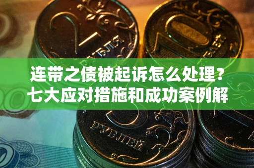 武汉连带之债被起诉怎么处理？七大应对措施和成功案例解析